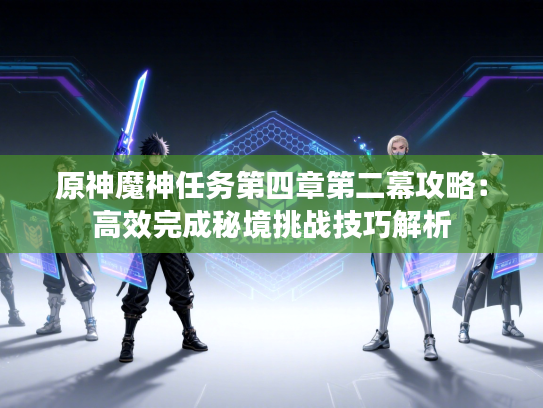 原神魔神任务第四章第二幕攻略：高效完成秘境挑战技巧解析