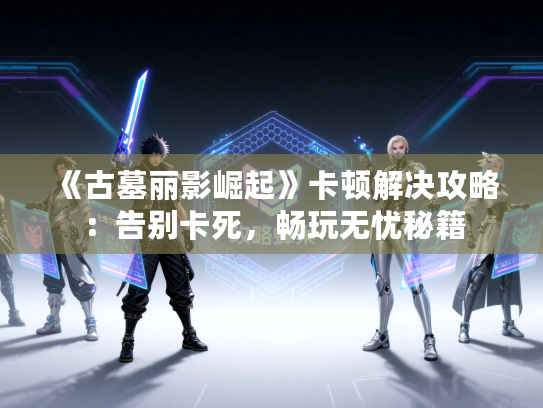 《古墓丽影崛起》卡顿解决攻略：告别卡死，畅玩无忧秘籍