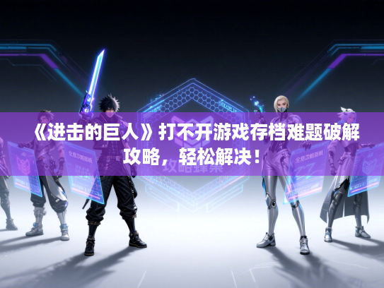 《进击的巨人》打不开游戏存档难题破解攻略，轻松解决！