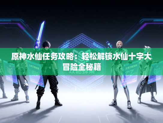 原神水仙任务攻略：轻松解锁水仙十字大冒险全秘籍