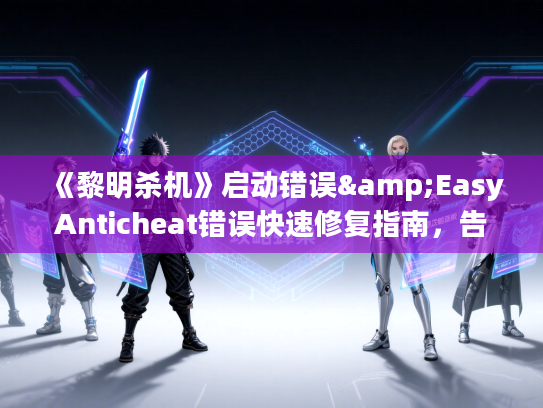 《黎明杀机》启动错误&EasyAnticheat错误快速修复指南，告别卡顿！