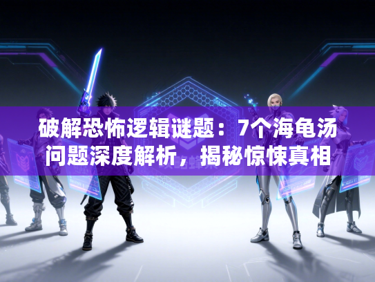 破解恐怖逻辑谜题:7个海龟汤问题深度解析,揭秘惊悚真相 破解恐怖逻辑谜题:7个海龟汤问题深度解析,揭秘惊悚真相