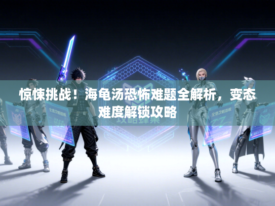 惊悚挑战！海龟汤恐怖难题全解析，变态难度解锁攻略