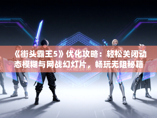 《街头霸王5》优化攻略：轻松关闭动态模糊与网战幻灯片，畅玩无阻秘籍大公开