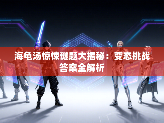 海龟汤惊悚谜题大揭秘：变态挑战答案全解析