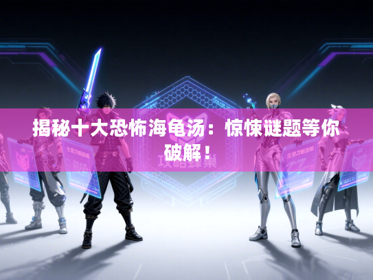 揭秘十大恐怖海龟汤：惊悚谜题等你破解！