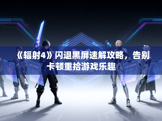 《辐射4》闪退黑屏速解攻略，告别卡顿重拾游戏乐趣