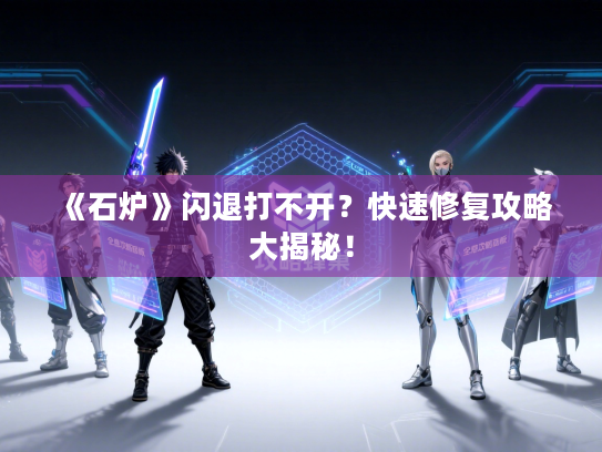 《石炉》闪退打不开？快速修复攻略大揭秘！