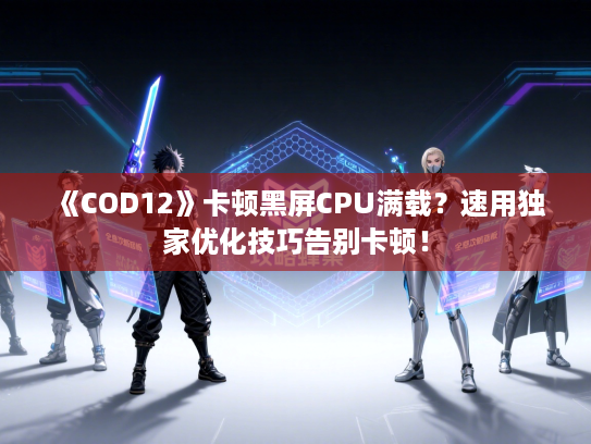 《COD12》卡顿黑屏CPU满载？速用独家优化技巧告别卡顿！