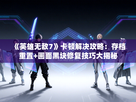 《英雄无敌7》卡顿解决攻略：存档重置+画面黑块修复技巧大揭秘