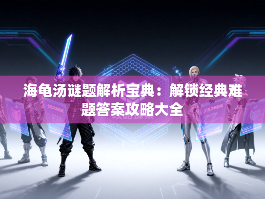 海龟汤谜题解析宝典:解锁经典难题答案攻略大全 海龟汤谜题解析宝典:解锁经典难题答案攻略大全