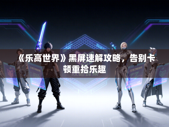 《乐高世界》黑屏速解攻略，告别卡顿重拾乐趣