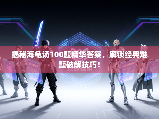 揭秘海龟汤100题精华答案，解锁经典难题破解技巧！