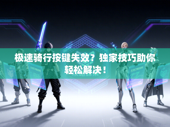 极速骑行按键失效？独家技巧助你轻松解决！