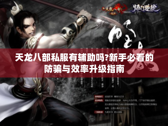 天龙八部私服有辅助吗?新手必看的防骗与效率升级指南 天龙八部私服有辅助吗?新手必看的防骗与效率升级指南