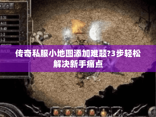 传奇私服小地图添加难题?3步轻松解决新手痛点