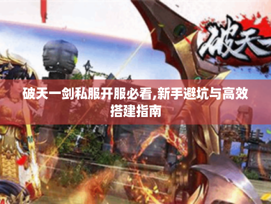 破天一剑私服开服必看,新手避坑与高效搭建指南