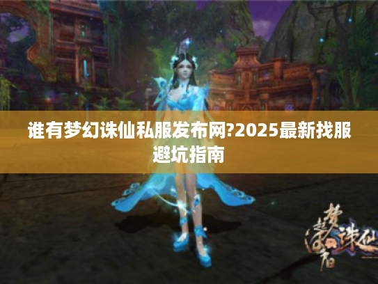 谁有梦幻诛仙私服发布网?2025最新找服避坑指南