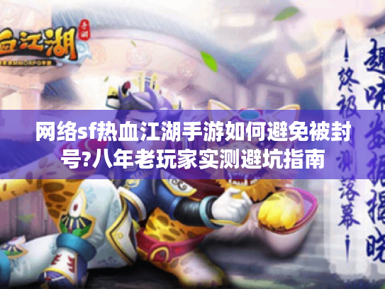 网络sf热血江湖手游如何避免被封号?八年老玩家实测避坑指南