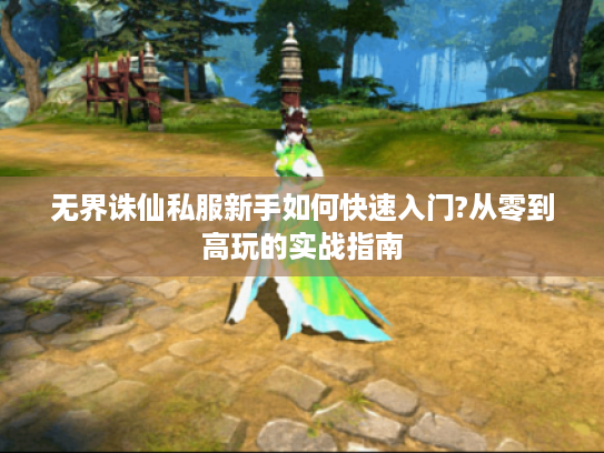 无界诛仙私服新手如何快速入门?从零到高玩的实战指南