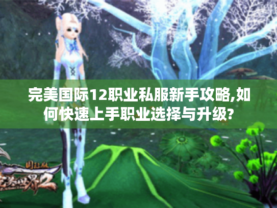 完美国际12职业私服新手攻略,如何快速上手职业选择与升级?