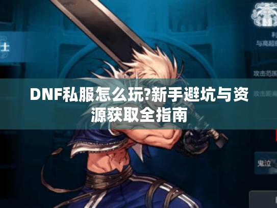 DNF私服怎么玩?新手避坑与资源获取全指南