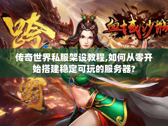 传奇世界私服架设教程,如何从零开始搭建稳定可玩的服务器?