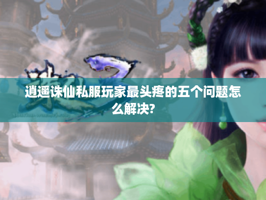 逍遥诛仙私服玩家最头疼的五个问题怎么解决? 逍遥诛仙私服玩家最头疼的五个问题怎么解决?