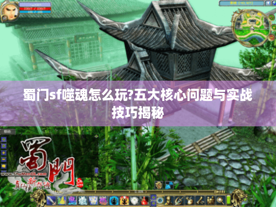 蜀门sf噬魂怎么玩?五大核心问题与实战技巧揭秘 蜀门sf噬魂怎么玩?五大核心问题与实战技巧揭秘