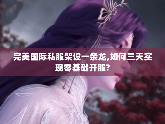 完美国际私服架设一条龙,如何三天实现零基础开服? 完美国际私服架设一条龙,如何三天实现零基础开服?