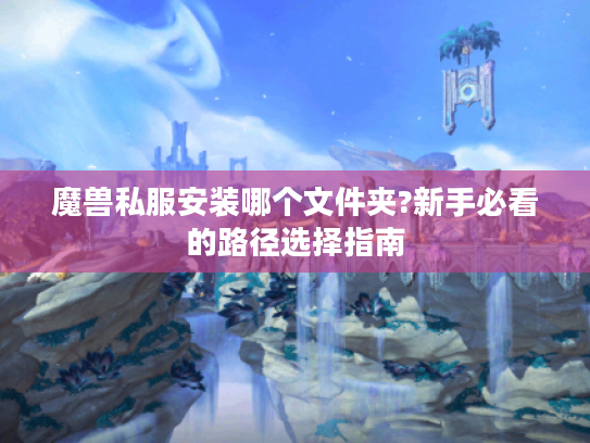 魔兽私服安装哪个文件夹?新手必看的路径选择指南 魔兽私服安装哪个文件夹?新手必看的路径选择指南