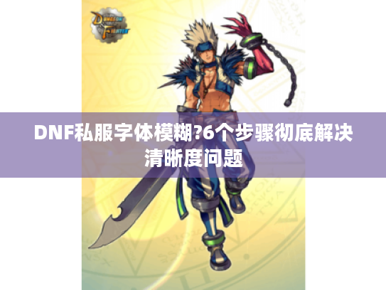 DNF私服字体模糊?6个步骤彻底解决清晰度问题