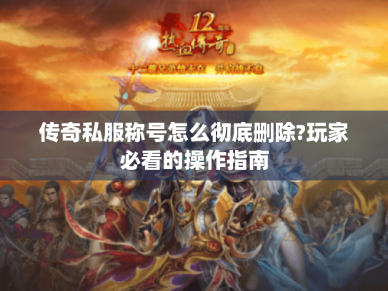 传奇私服称号怎么彻底删除?玩家必看的操作指南 传奇私服称号怎么彻底删除?玩家必看的操作指南