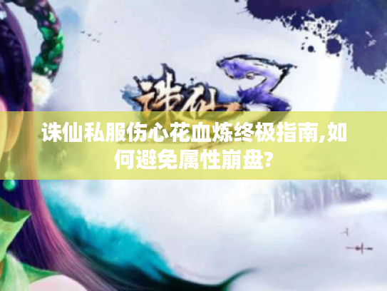诛仙私服伤心花血炼终极指南,如何避免属性崩盘? 诛仙私服伤心花血炼终极指南,如何避免属性崩盘?