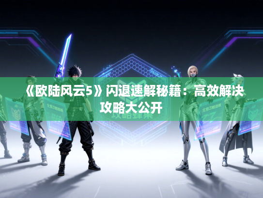 《欧陆风云5》闪退速解秘籍：高效解决攻略大公开