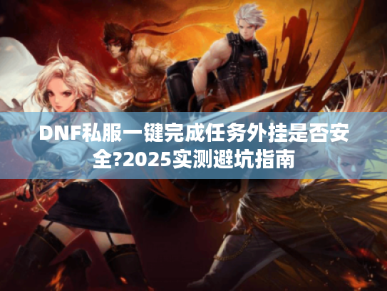 DNF私服一键完成任务外挂是否安全?2025实测避坑指南