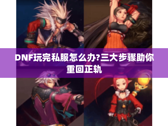 DNF玩完私服怎么办?三大步骤助你重回正轨