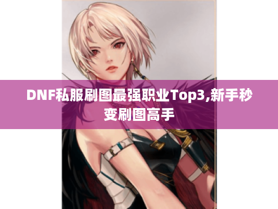 DNF私服刷图最强职业Top3,新手秒变刷图高手 DNF私服刷图最强职业Top3,新手秒变刷图高手