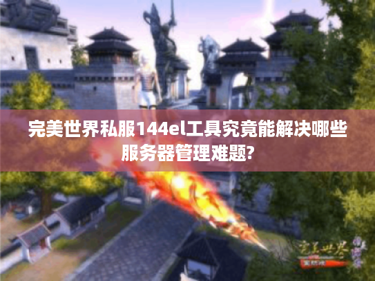 完美世界私服144el工具究竟能解决哪些服务器管理难题?