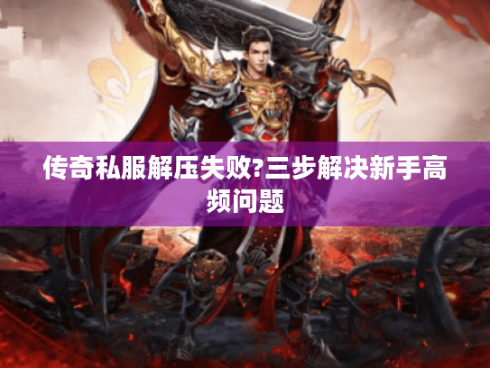 传奇私服解压失败?三步解决新手高频问题 传奇私服解压失败?三步解决新手高频问题