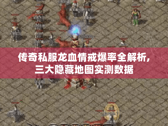 传奇私服龙血情戒爆率全解析,三大隐藏地图实测数据