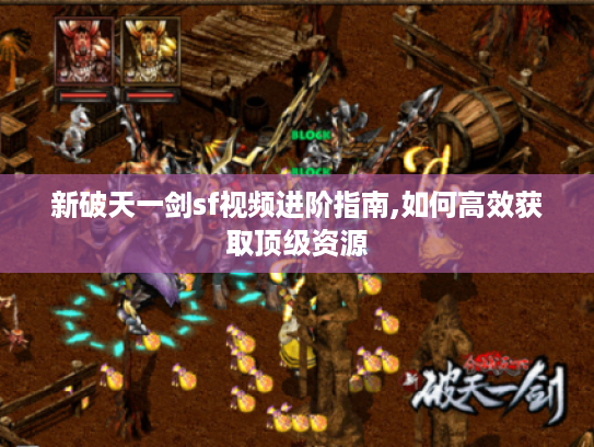 新破天一剑sf视频进阶指南,如何高效获取顶级资源