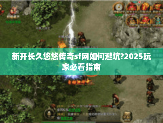 新开长久悠悠传奇sf网如何避坑?2025玩家必看指南