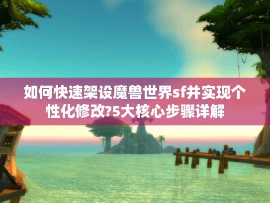 如何快速架设魔兽世界sf并实现个性化修改?5大核心步骤详解 如何快速架设魔兽世界sf并实现个性化修改?5大核心步骤详解
