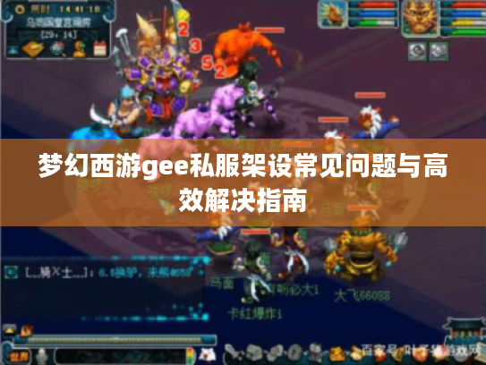 梦幻西游gee私服架设常见问题与高效解决指南