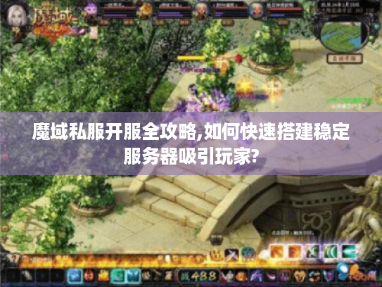 魔域私服开服全攻略,如何快速搭建稳定服务器吸引玩家?