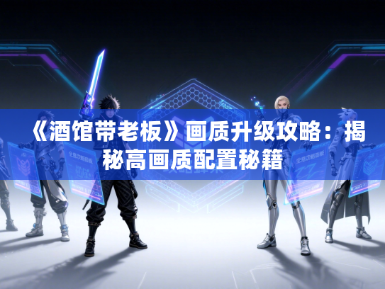 《酒馆带老板》画质升级攻略：揭秘高画质配置秘籍