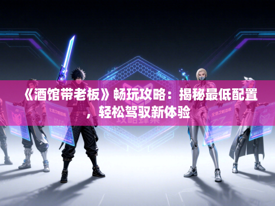 《酒馆带老板》畅玩攻略：揭秘最低配置，轻松驾驭新体验