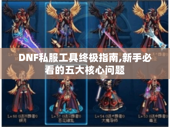 DNF私服工具终极指南,新手必看的五大核心问题