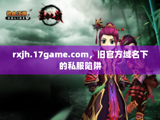 rxjh.17game.com,旧官方域名下的私服陷阱 rxjh.17game.com,旧官方域名下的私服陷阱